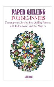 Paper Quilling for Beginners: Contemporary Step by Step Quilling Patterns with Instructions Guide for Starters - Karen Brian - New