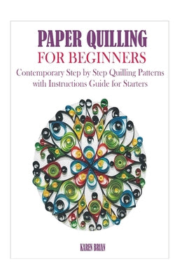 Paper Quilling for Beginners: Contemporary Step by Step Quilling Patterns with Instructions Guide for Starters - Karen Brian - New