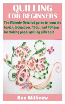 Quilling for Beginners: The Ultimate Detailed guide to learn the basics, techniques, Tools, and Patterns for making paper quilling with ease - Ann Williams - New