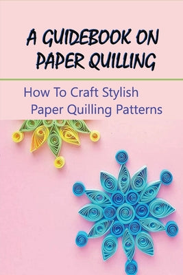 A Guidebook On Paper Quilling: How To Craft Stylish Paper Quilling Patterns - Grulke, Ela - New