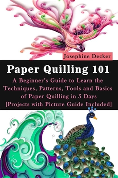 Paper Quilling 101: A Beginner's Guide to Learn the Techniques, Patterns, Tools and Basics of Paper Quilling in 5 Days - Decker, Josephine - New