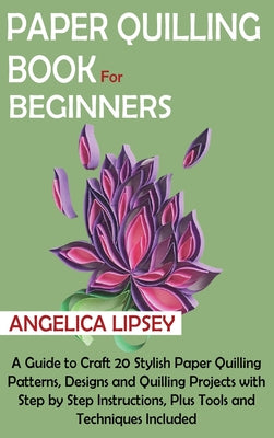 Paper Quilling Book for Beginners: A Guide to Craft 20 Stylish Paper Quilling Patterns - Lipsey, Angelica