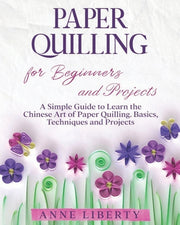 Paper Quilling for Beginners and Projects: A Simple Guide to Learn the Chinese Art of Paper Quilling - Liberty, Anne